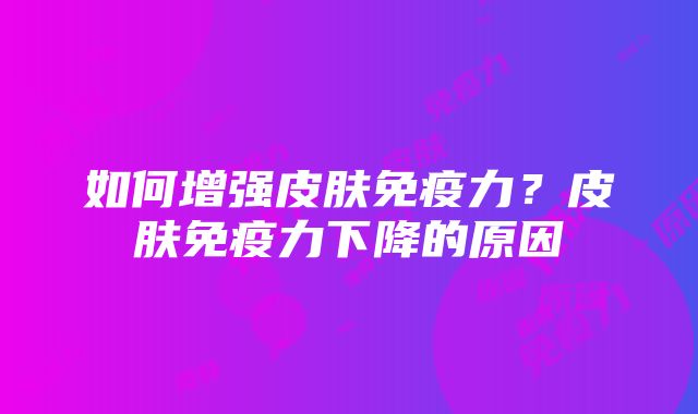 如何增强皮肤免疫力？皮肤免疫力下降的原因