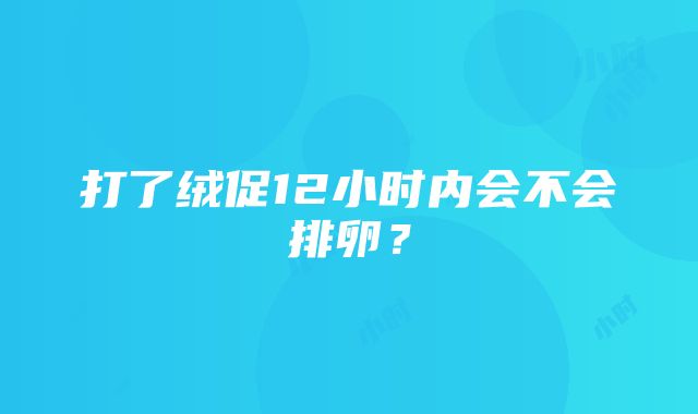 打了绒促12小时内会不会排卵？