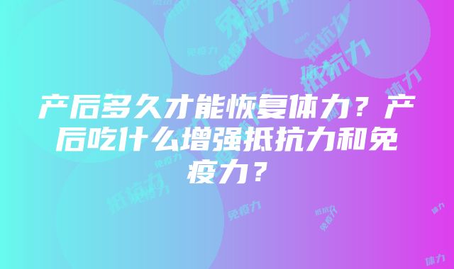 产后多久才能恢复体力？产后吃什么增强抵抗力和免疫力？