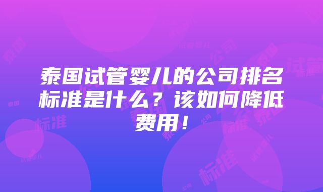 泰国试管婴儿的公司排名标准是什么？该如何降低费用！