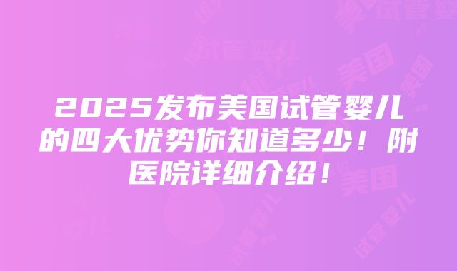 2025发布美国试管婴儿的四大优势你知道多少！附医院详细介绍！