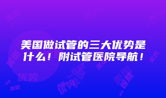 美国做试管的三大优势是什么！附试管医院导航！