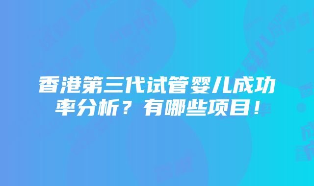 香港第三代试管婴儿成功率分析？有哪些项目！