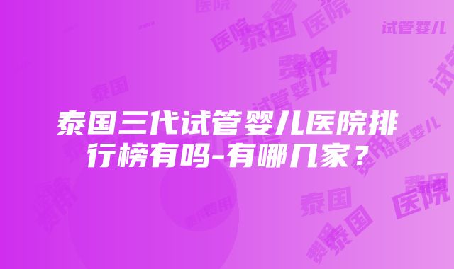 泰国三代试管婴儿医院排行榜有吗-有哪几家？