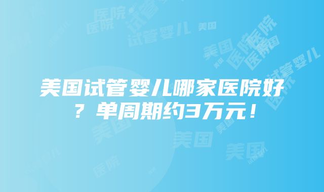 美国试管婴儿哪家医院好？单周期约3万元！