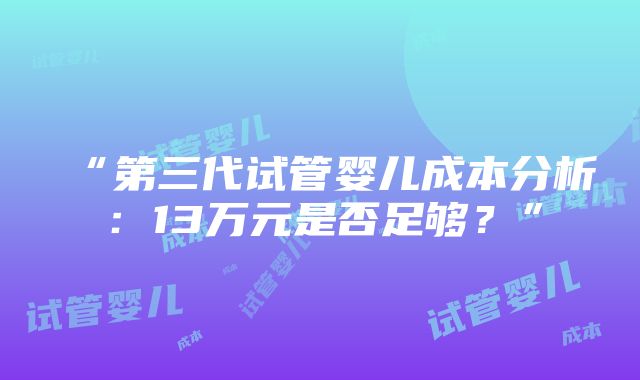 “第三代试管婴儿成本分析：13万元是否足够？”