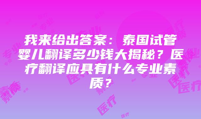 我来给出答案：泰国试管婴儿翻译多少钱大揭秘？医疗翻译应具有什么专业素质？