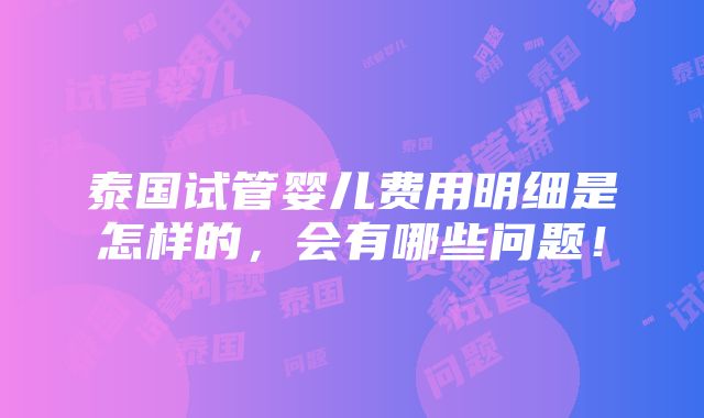 泰国试管婴儿费用明细是怎样的，会有哪些问题！