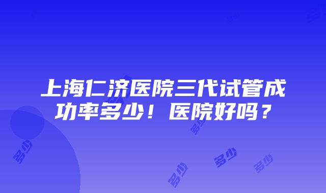 上海仁济医院三代试管成功率多少！医院好吗？