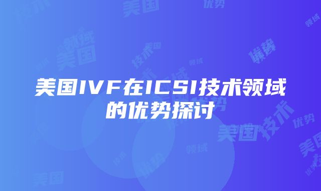 美国IVF在ICSI技术领域的优势探讨