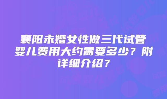 襄阳未婚女性做三代试管婴儿费用大约需要多少？附详细介绍？