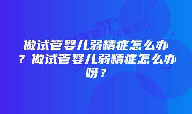 做试管婴儿弱精症怎么办？做试管婴儿弱精症怎么办呀？