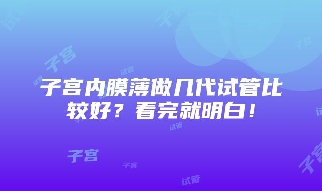 子宫内膜薄做几代试管比较好？看完就明白！