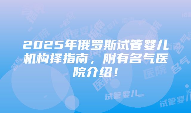 2025年俄罗斯试管婴儿机构择指南，附有名气医院介绍！