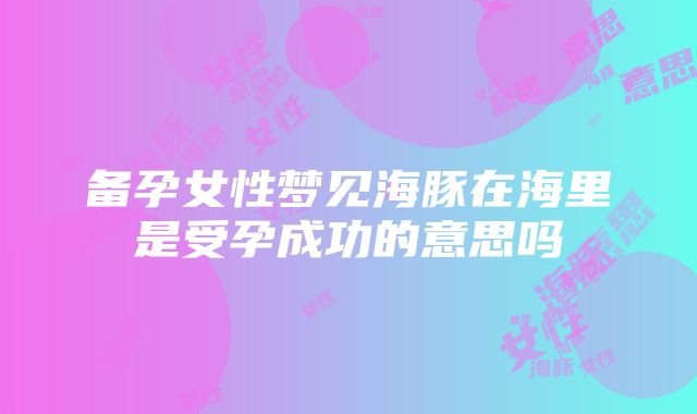 备孕女性梦见海豚在海里是受孕成功的意思吗