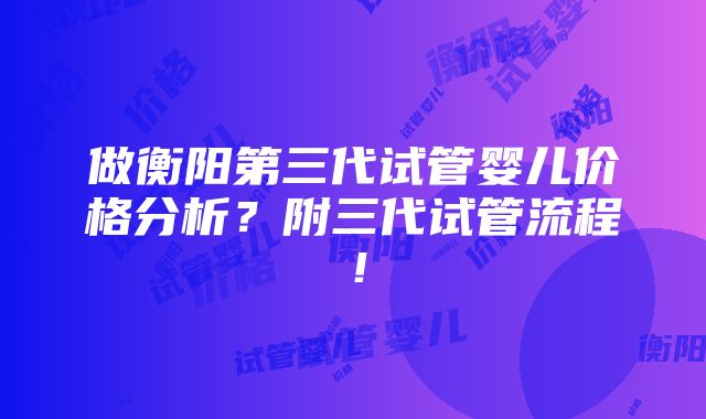 做衡阳第三代试管婴儿价格分析？附三代试管流程！