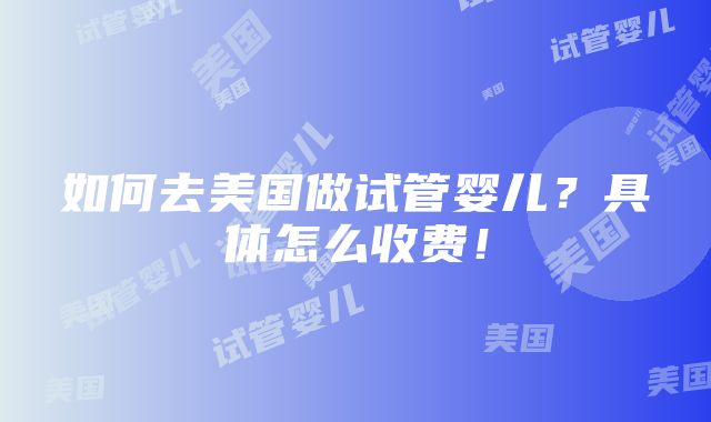 如何去美国做试管婴儿？具体怎么收费！