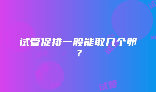 试管促排一般能取几个卵？