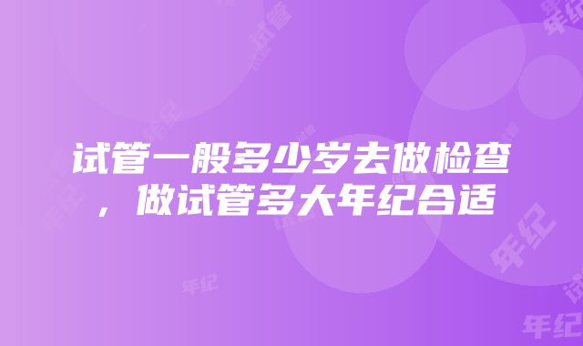 试管一般多少岁去做检查，做试管多大年纪合适