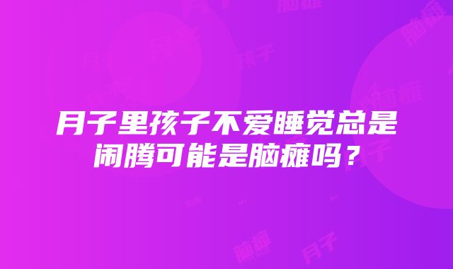 月子里孩子不爱睡觉总是闹腾可能是脑瘫吗？