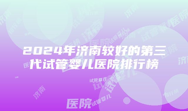 2024年济南较好的第三代试管婴儿医院排行榜