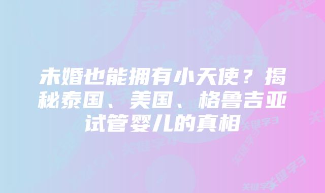 未婚也能拥有小天使？揭秘泰国、美国、格鲁吉亚试管婴儿的真相