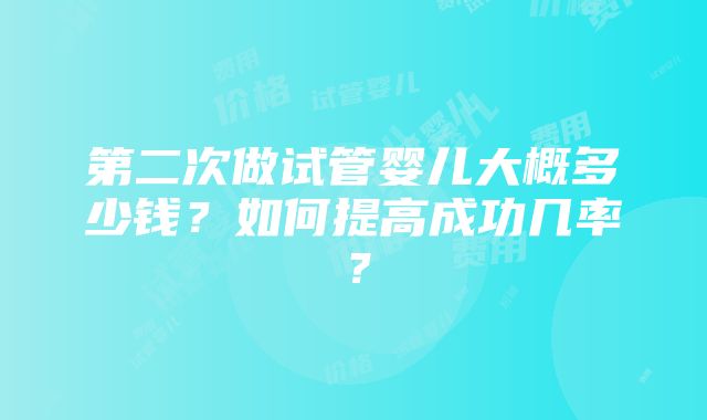 第二次做试管婴儿大概多少钱？如何提高成功几率？