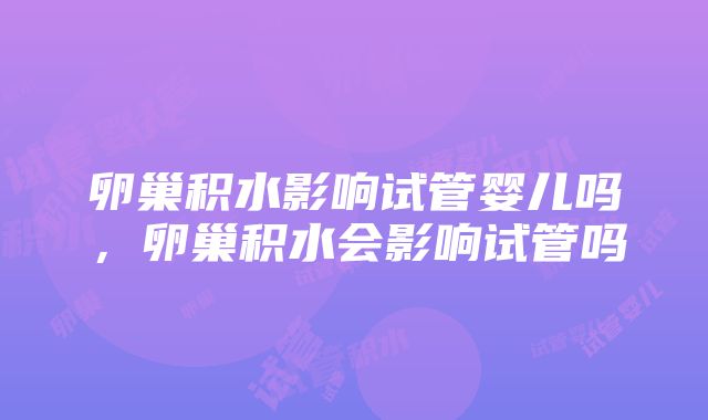 卵巢积水影响试管婴儿吗，卵巢积水会影响试管吗