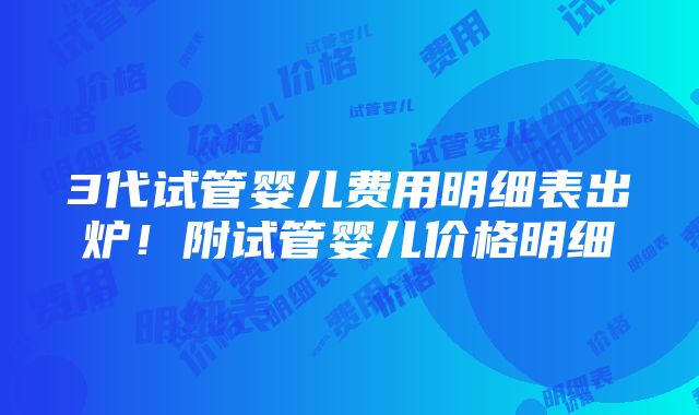 3代试管婴儿费用明细表出炉！附试管婴儿价格明细