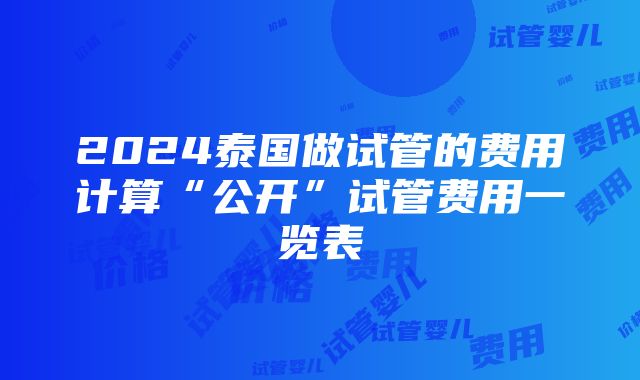 2024泰国做试管的费用计算“公开”试管费用一览表