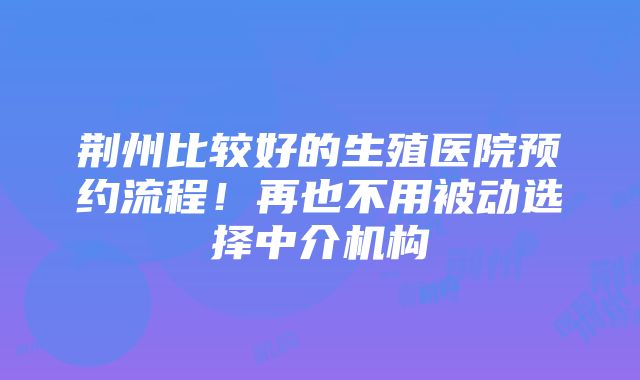 荆州比较好的生殖医院预约流程！再也不用被动选择中介机构