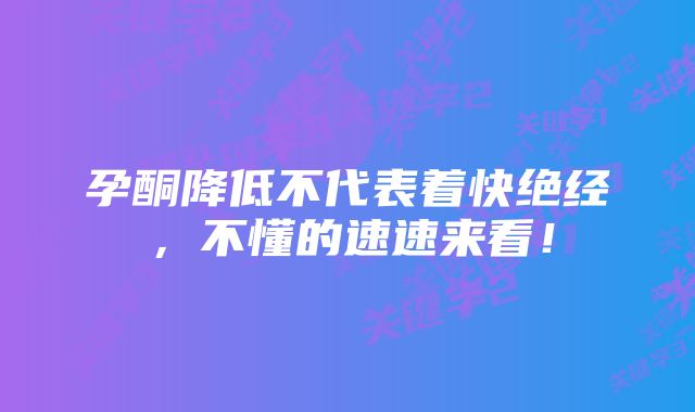 孕酮降低不代表着快绝经，不懂的速速来看！