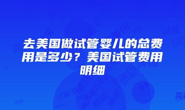 去美国做试管婴儿的总费用是多少？美国试管费用明细