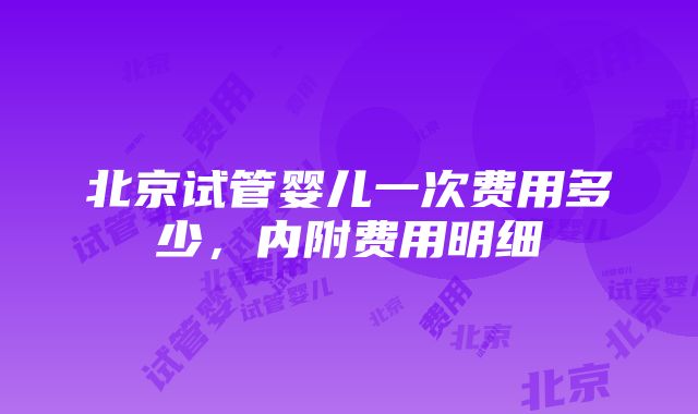 北京试管婴儿一次费用多少，内附费用明细