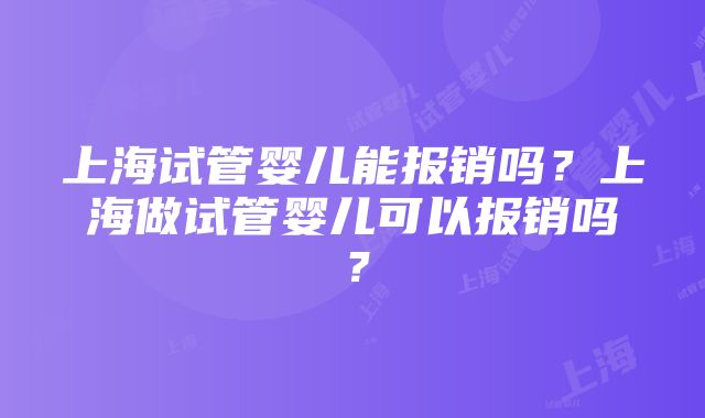 上海试管婴儿能报销吗？上海做试管婴儿可以报销吗？