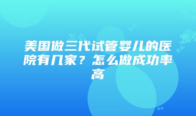 美国做三代试管婴儿的医院有几家？怎么做成功率高