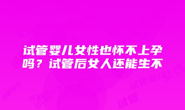 试管婴儿女性也怀不上孕吗？试管后女人还能生不