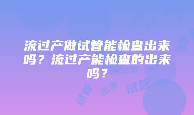 流过产做试管能检查出来吗？流过产能检查的出来吗？