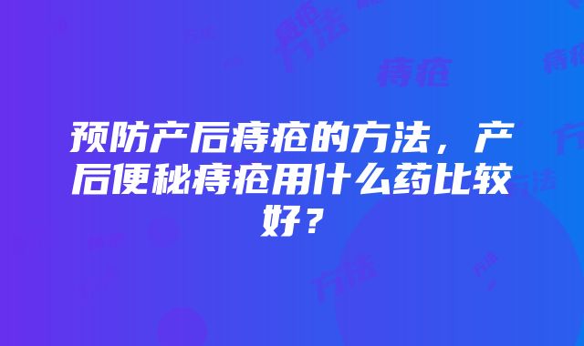 预防产后痔疮的方法，产后便秘痔疮用什么药比较好？