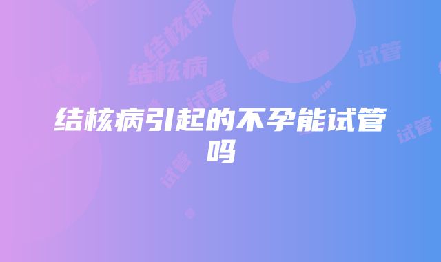 结核病引起的不孕能试管吗