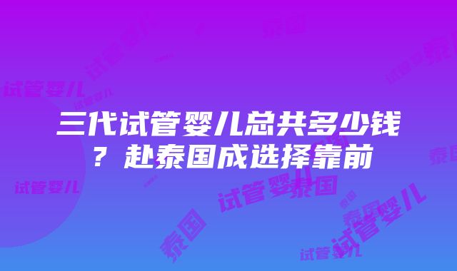 三代试管婴儿总共多少钱？赴泰国成选择靠前