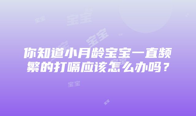 你知道小月龄宝宝一直频繁的打嗝应该怎么办吗？