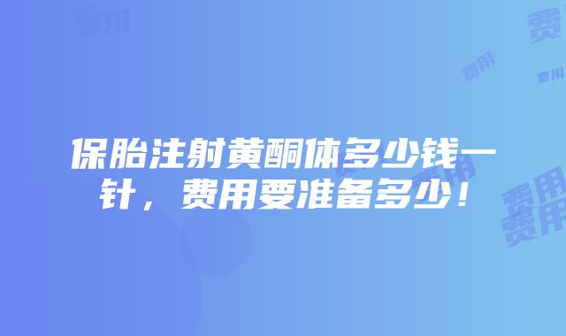 保胎注射黄酮体多少钱一针，费用要准备多少！