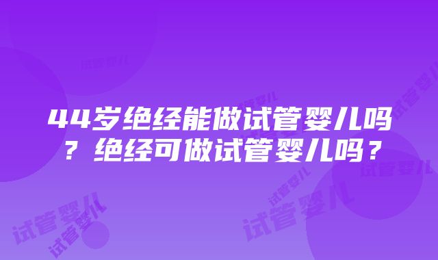 44岁绝经能做试管婴儿吗？绝经可做试管婴儿吗？