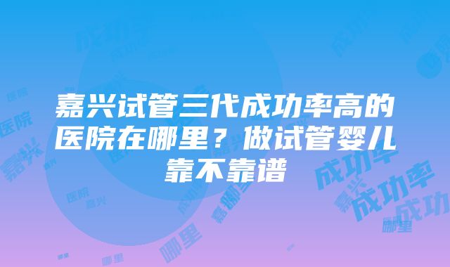 嘉兴试管三代成功率高的医院在哪里？做试管婴儿靠不靠谱