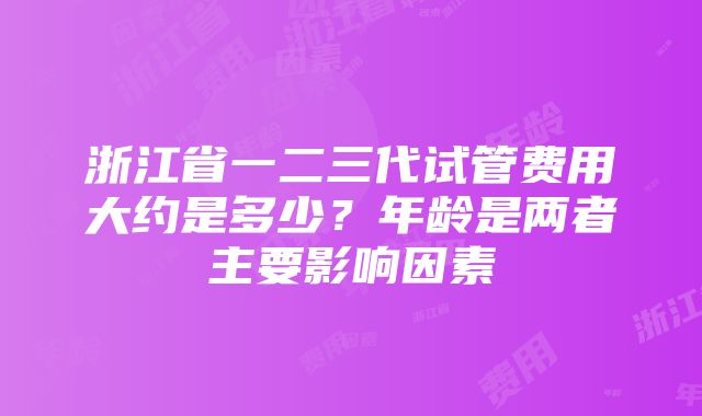 浙江省一二三代试管费用大约是多少？年龄是两者主要影响因素