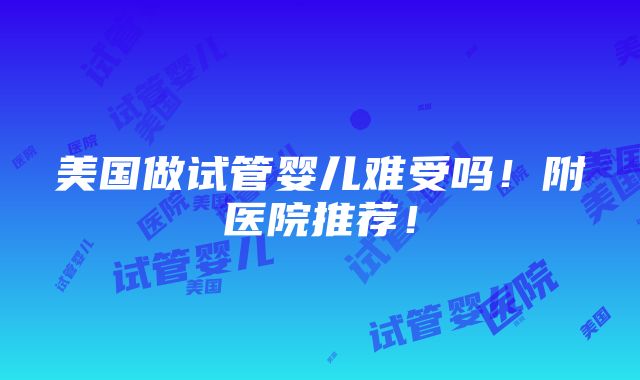 美国做试管婴儿难受吗！附医院推荐！