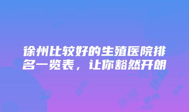 徐州比较好的生殖医院排名一览表，让你豁然开朗