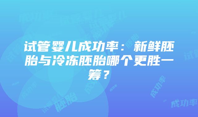 试管婴儿成功率：新鲜胚胎与冷冻胚胎哪个更胜一筹？