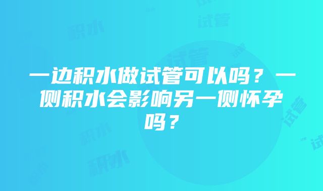 一边积水做试管可以吗？一侧积水会影响另一侧怀孕吗？